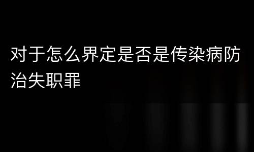 对于怎么界定是否是传染病防治失职罪