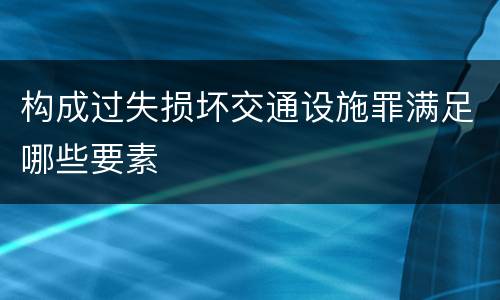 构成过失损坏交通设施罪满足哪些要素