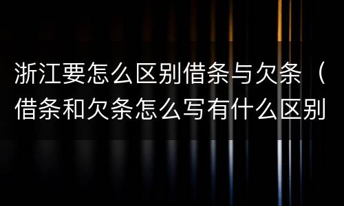 浙江要怎么区别借条与欠条（借条和欠条怎么写有什么区别）