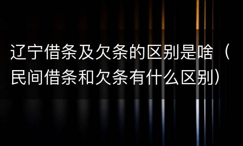 辽宁借条及欠条的区别是啥（民间借条和欠条有什么区别）