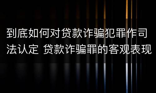 到底如何对贷款诈骗犯罪作司法认定 贷款诈骗罪的客观表现