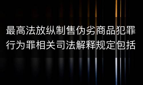 最高法放纵制售伪劣商品犯罪行为罪相关司法解释规定包括哪些主要内容