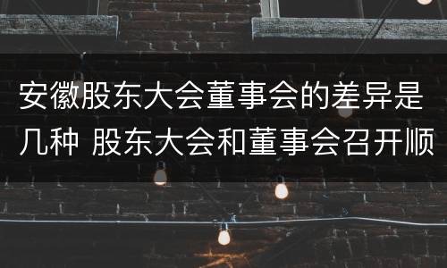 安徽股东大会董事会的差异是几种 股东大会和董事会召开顺序