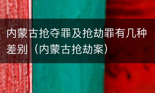 内蒙古抢夺罪及抢劫罪有几种差别（内蒙古抢劫案）