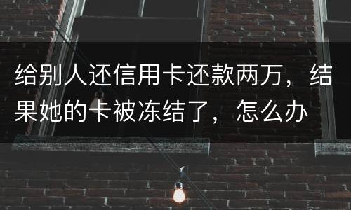 给别人还信用卡还款两万，结果她的卡被冻结了，怎么办