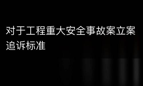 对于工程重大安全事故案立案追诉标准