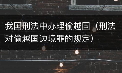 我国刑法中办理偷越国（刑法对偷越国边境罪的规定）