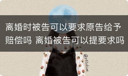 离婚时被告可以要求原告给予赔偿吗 离婚被告可以提要求吗