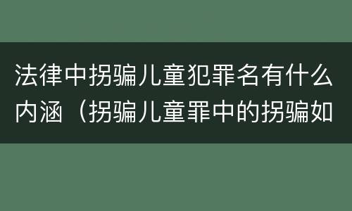 法律中拐骗儿童犯罪名有什么内涵（拐骗儿童罪中的拐骗如何认定）