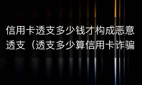 信用卡透支多少钱才构成恶意透支（透支多少算信用卡诈骗）