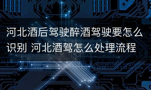 河北酒后驾驶醉酒驾驶要怎么识别 河北酒驾怎么处理流程