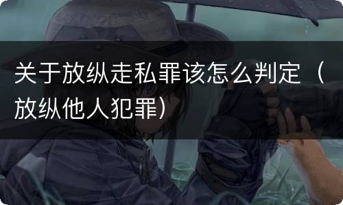 关于放纵走私罪该怎么判定（放纵他人犯罪）