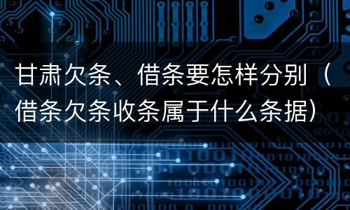 甘肃欠条、借条要怎样分别（借条欠条收条属于什么条据）