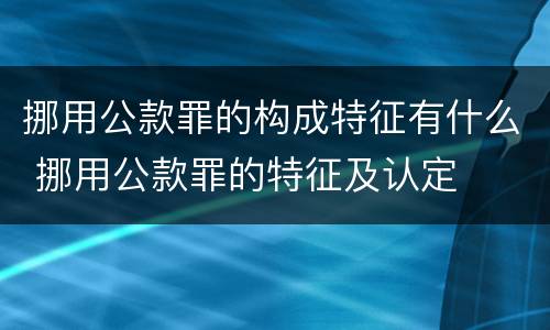 挪用公款罪的构成特征有什么 挪用公款罪的特征及认定