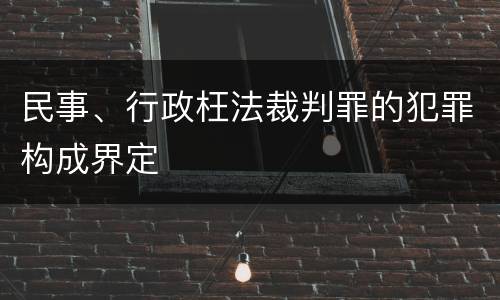 民事、行政枉法裁判罪的犯罪构成界定