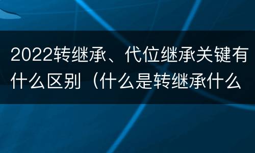 2022转继承、代位继承关键有什么区别（什么是转继承什么是代位继承）
