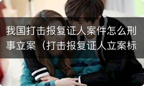 我国打击报复证人案件怎么刑事立案（打击报复证人立案标准）