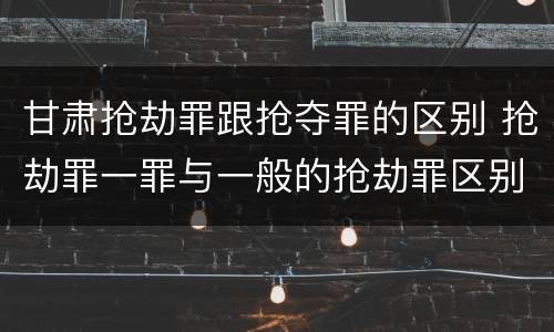 甘肃抢劫罪跟抢夺罪的区别 抢劫罪一罪与一般的抢劫罪区别