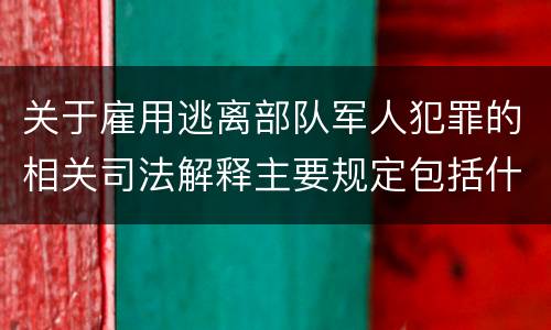 关于雇用逃离部队军人犯罪的相关司法解释主要规定包括什么