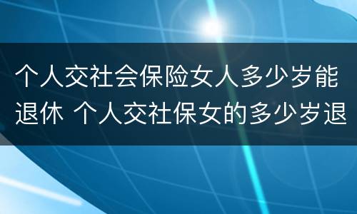 个人交社会保险女人多少岁能退休 个人交社保女的多少岁退休