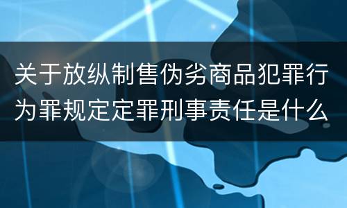 关于放纵制售伪劣商品犯罪行为罪规定定罪刑事责任是什么