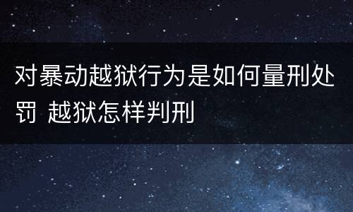对暴动越狱行为是如何量刑处罚 越狱怎样判刑