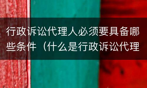 行政诉讼代理人必须要具备哪些条件（什么是行政诉讼代理人有哪几种代理人）