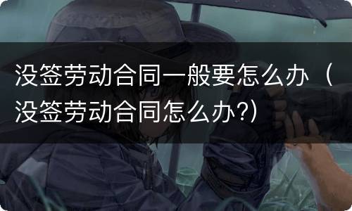 没签劳动合同一般要怎么办（没签劳动合同怎么办?）