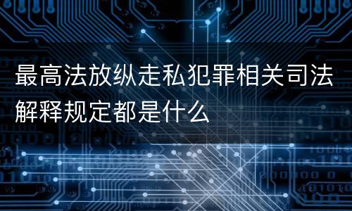 最高法放纵走私犯罪相关司法解释规定都是什么