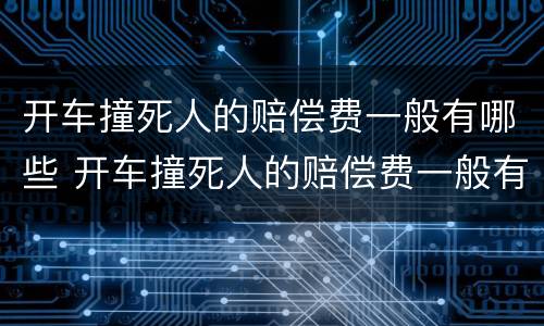 开车撞死人的赔偿费一般有哪些 开车撞死人的赔偿费一般有哪些项目