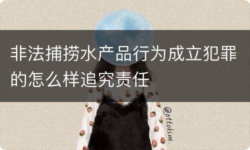 非法捕捞水产品行为成立犯罪的怎么样追究责任
