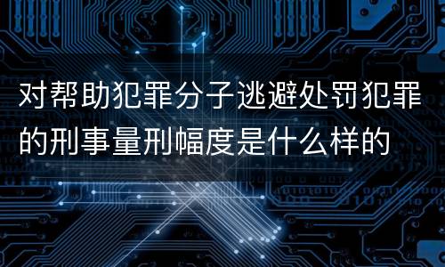 对帮助犯罪分子逃避处罚犯罪的刑事量刑幅度是什么样的