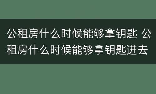 公租房什么时候能够拿钥匙 公租房什么时候能够拿钥匙进去