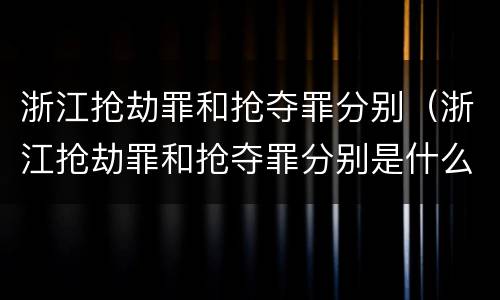 浙江抢劫罪和抢夺罪分别（浙江抢劫罪和抢夺罪分别是什么）