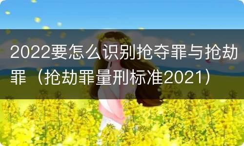 2022要怎么识别抢夺罪与抢劫罪（抢劫罪量刑标准2021）