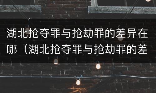 湖北抢夺罪与抢劫罪的差异在哪（湖北抢夺罪与抢劫罪的差异在哪里）