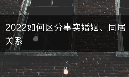 2022如何区分事实婚姻、同居关系