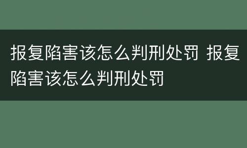 报复陷害该怎么判刑处罚 报复陷害该怎么判刑处罚