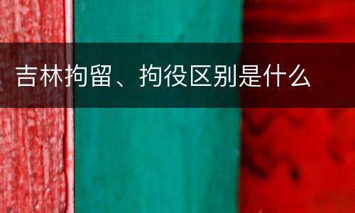 吉林拘留、拘役区别是什么