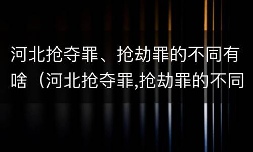 河北抢夺罪、抢劫罪的不同有啥（河北抢夺罪,抢劫罪的不同有啥后果）
