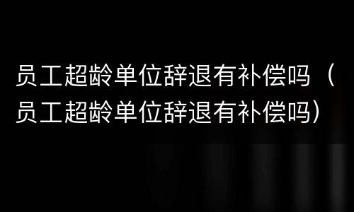 员工超龄单位辞退有补偿吗（员工超龄单位辞退有补偿吗）