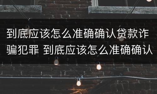 到底应该怎么准确确认贷款诈骗犯罪 到底应该怎么准确确认贷款诈骗犯罪记录