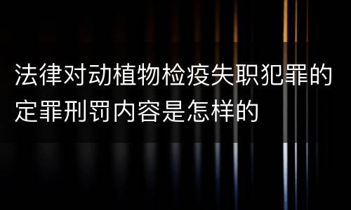 法律对动植物检疫失职犯罪的定罪刑罚内容是怎样的