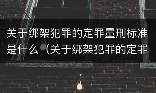 关于绑架犯罪的定罪量刑标准是什么（关于绑架犯罪的定罪量刑标准是什么规定）