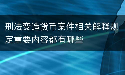 刑法变造货币案件相关解释规定重要内容都有哪些