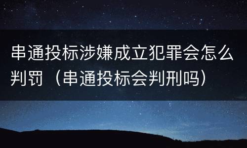 串通投标涉嫌成立犯罪会怎么判罚（串通投标会判刑吗）
