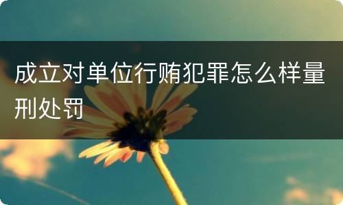 成立对单位行贿犯罪怎么样量刑处罚
