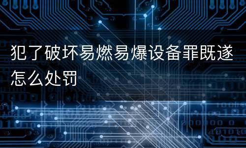 犯了破坏易燃易爆设备罪既遂怎么处罚