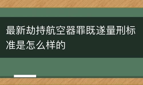 最新劫持航空器罪既遂量刑标准是怎么样的