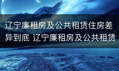 辽宁廉租房及公共租赁住房差异到底 辽宁廉租房及公共租赁住房差异到底有多大